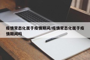 疫情常态化属于疫情期间/疫情常态化属于疫情期间吗