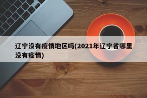 辽宁没有疫情地区吗(2021年辽宁省哪里没有疫情)