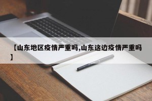 【山东地区疫情严重吗,山东这边疫情严重吗】