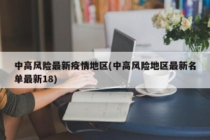 中高风险最新疫情地区(中高风险地区最新名单最新18)