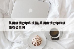 美国疫情gdp和疫情/美国疫情gdp和疫情有关系吗