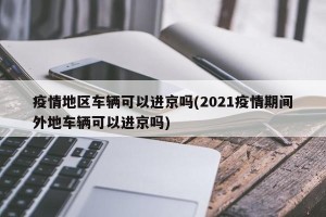 疫情地区车辆可以进京吗(2021疫情期间外地车辆可以进京吗)