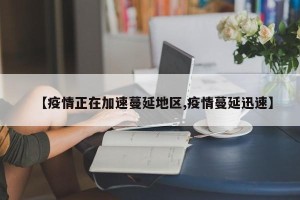 【疫情正在加速蔓延地区,疫情蔓延迅速】