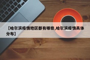 【哈尔滨疫情地区都有哪些,哈尔滨疫情具体分布】