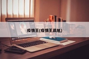 疫情王(疫情王晨旭)