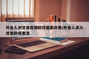 外省人到甘肃疫情防控最新政策/外省人员入甘肃防疫要求
