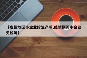 【疫情地区小企业给生产嘛,疫情期间小企业免税吗】