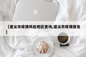 【遵义市疫情风险地区查询,遵义市疫情报告】
