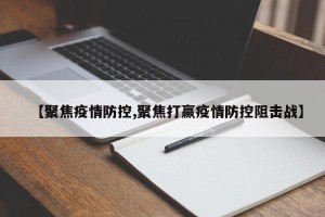 【聚焦疫情防控,聚焦打赢疫情防控阻击战】