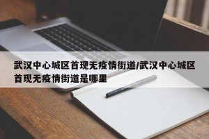 武汉中心城区首现无疫情街道/武汉中心城区首现无疫情街道是哪里