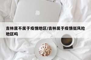 吉林属不属于疫情地区/吉林属于疫情低风险地区吗