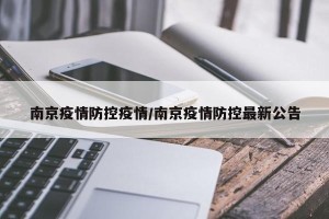南京疫情防控疫情/南京疫情防控最新公告