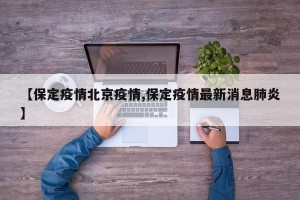 【保定疫情北京疫情,保定疫情最新消息肺炎】