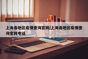 上海各地区疫情查询官网/上海各地区疫情查询官网电话