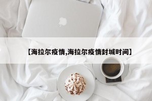 【海拉尔疫情,海拉尔疫情封城时间】