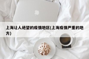 上海让人绝望的疫情地区(上海疫情严重的地方)