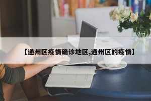 【通州区疫情确诊地区,通州区的疫情】