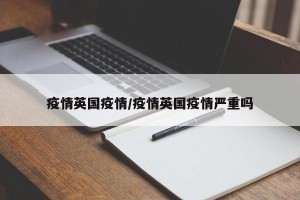 疫情英国疫情/疫情英国疫情严重吗
