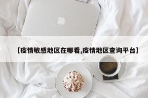 【疫情敏感地区在哪看,疫情地区查询平台】