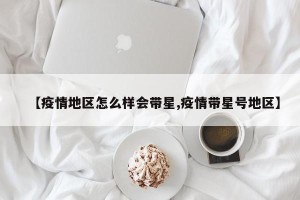 【疫情地区怎么样会带星,疫情带星号地区】