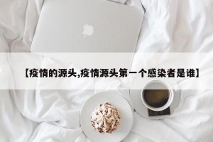 【疫情的源头,疫情源头第一个感染者是谁】