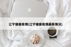 辽宁猪瘟疫情(辽宁猪瘟疫情最新情况)