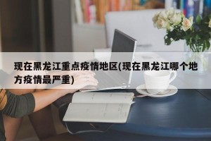 现在黑龙江重点疫情地区(现在黑龙江哪个地方疫情最严重)
