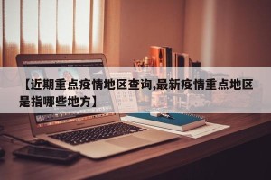 【近期重点疫情地区查询,最新疫情重点地区是指哪些地方】