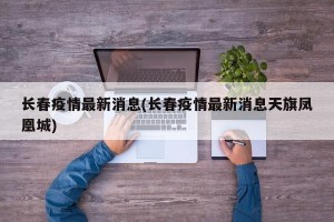 长春疫情最新消息(长春疫情最新消息天旗凤凰城)