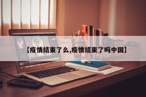 【疫情结束了么,疫情结束了吗中国】