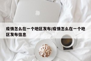 疫情怎么在一个地区发布/疫情怎么在一个地区发布信息
