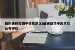 最新新冠疫情中高危地区/最新疫情中高危险区有哪些