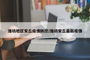 潍坊地区安丘疫情防控/潍坊安丘最新疫情