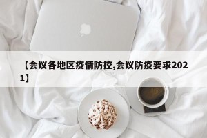【会议各地区疫情防控,会议防疫要求2021】