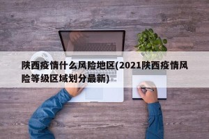 陕西疫情什么风险地区(2021陕西疫情风险等级区域划分最新)