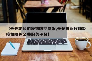 【寿光地区的疫情防控情况,寿光市新冠肺炎疫情防控公共服务平台】