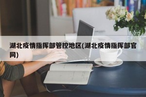 湖北疫情指挥部管控地区(湖北疫情指挥部官网)