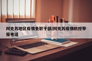 阿克苏地区疫情免职干部/阿克苏疫情防控举报电话