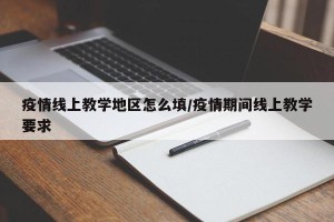 疫情线上教学地区怎么填/疫情期间线上教学要求