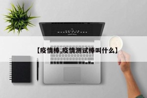 【疫情棒,疫情测试棒叫什么】