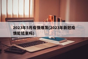 2023年5月疫情爆发(2023年新冠疫情能结束吗)