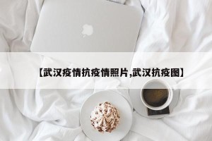 【武汉疫情抗疫情照片,武汉抗疫图】