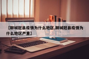【聊城冠县疫情为什么地区,聊城冠县疫情为什么地区严重】