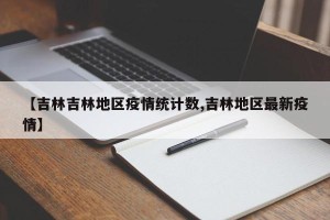 【吉林吉林地区疫情统计数,吉林地区最新疫情】