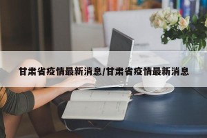 甘肃省疫情最新消息/甘肃省疫情最新消息