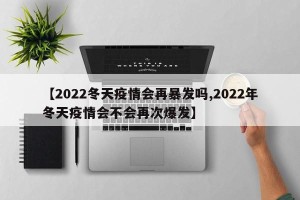 【2022冬天疫情会再暴发吗,2022年冬天疫情会不会再次爆发】