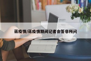 蒋疫情/蒋疫情期间记者会答非所问