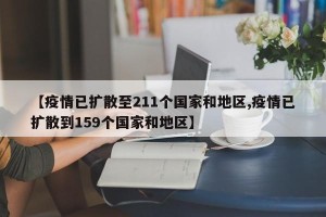 【疫情已扩散至211个国家和地区,疫情已扩散到159个国家和地区】