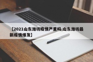 【2021山东潍坊疫情严重吗,山东潍坊最新疫情爆发】