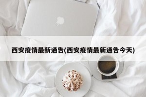 西安疫情最新通告(西安疫情最新通告今天)